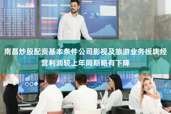 南昌炒股配资基本条件公司影视及旅游业务板块经营利润较上年同期略有下降