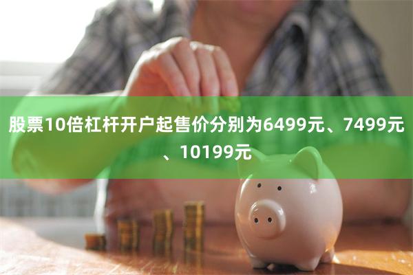 股票10倍杠杆开户起售价分别为6499元、7499元、10199元