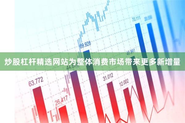 炒股杠杆精选网站为整体消费市场带来更多新增量