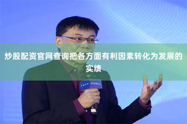炒股配资官网查询把各方面有利因素转化为发展的实绩