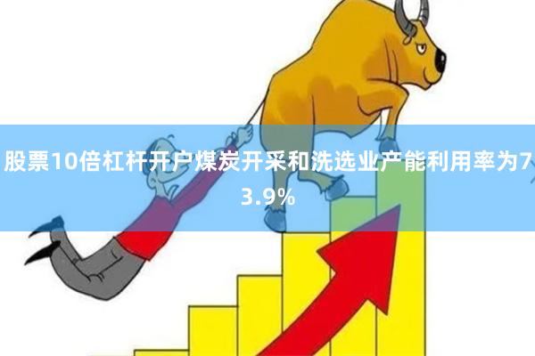 股票10倍杠杆开户煤炭开采和洗选业产能利用率为73.9%