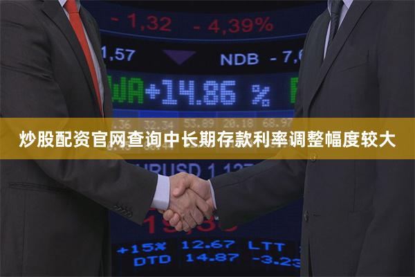 炒股配资官网查询中长期存款利率调整幅度较大