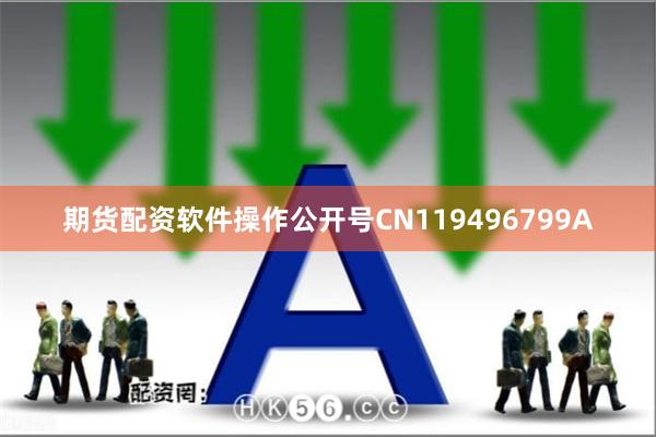 期货配资软件操作公开号CN119496799A