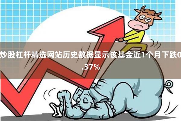 炒股杠杆精选网站历史数据显示该基金近1个月下跌0.37%