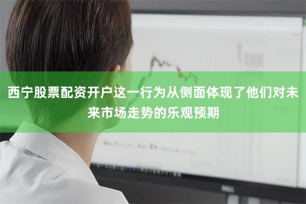 西宁股票配资开户这一行为从侧面体现了他们对未来市场走势的乐观预期