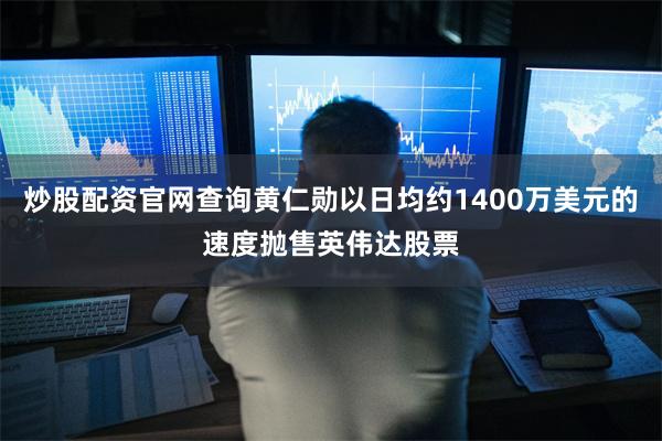 炒股配资官网查询黄仁勋以日均约1400万美元的速度抛售英伟达股票