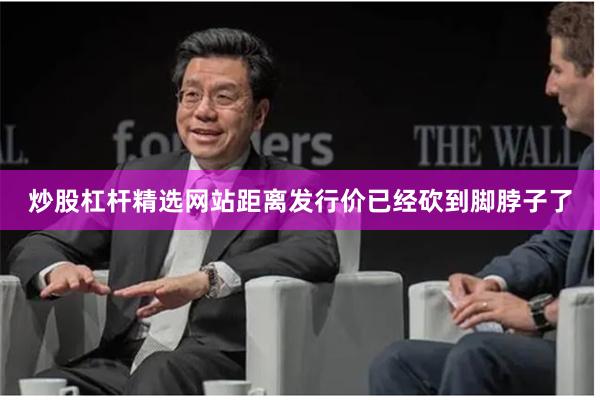 炒股杠杆精选网站距离发行价已经砍到脚脖子了