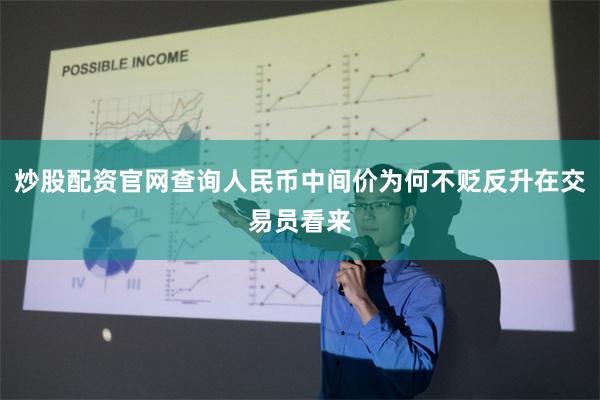 炒股配资官网查询人民币中间价为何不贬反升在交易员看来