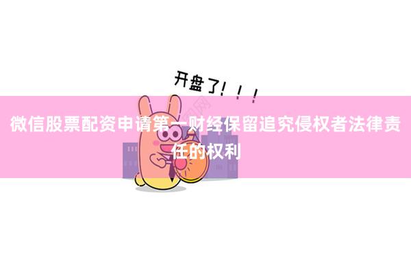 微信股票配资申请第一财经保留追究侵权者法律责任的权利