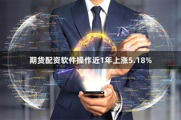 期货配资软件操作近1年上涨5.18%