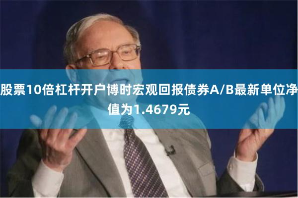 股票10倍杠杆开户博时宏观回报债券A/B最新单位净值为1.4679元