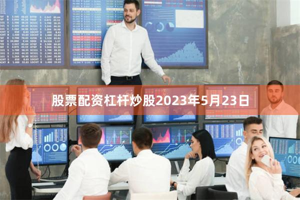 股票配资杠杆炒股2023年5月23日