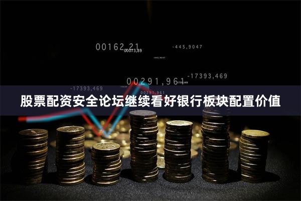 股票配资安全论坛继续看好银行板块配置价值
