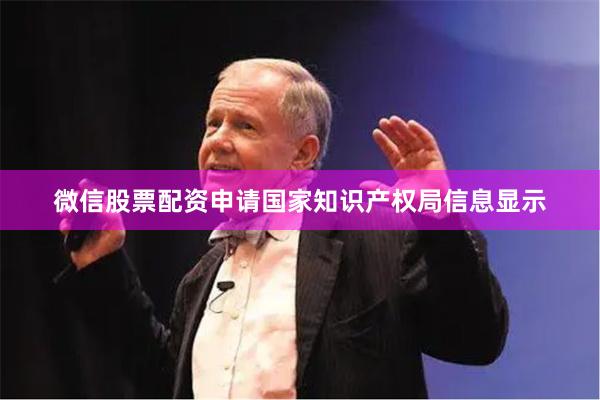 微信股票配资申请国家知识产权局信息显示