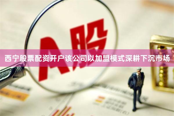 西宁股票配资开户该公司以加盟模式深耕下沉市场