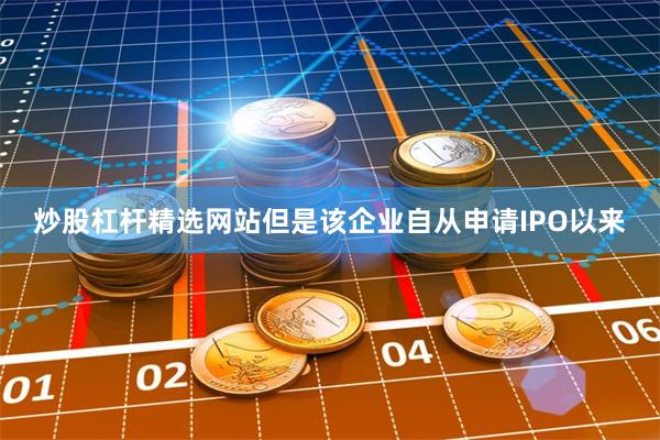 炒股杠杆精选网站但是该企业自从申请IPO以来