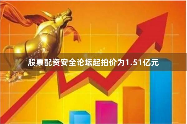 股票配资安全论坛起拍价为1.51亿元