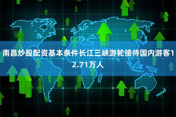 南昌炒股配资基本条件长江三峡游轮接待国内游客12.71万人