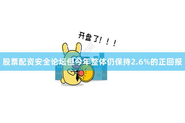 股票配资安全论坛但今年整体仍保持2.6%的正回报