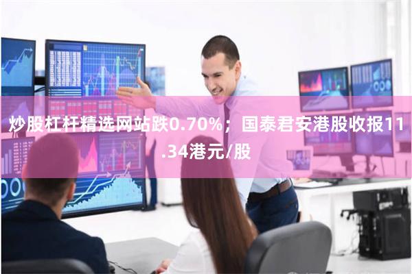 炒股杠杆精选网站跌0.70%；国泰君安港股收报11.34港元/股