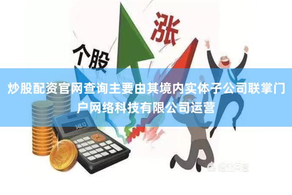 炒股配资官网查询主要由其境内实体子公司联掌门户网络科技有限公司运营