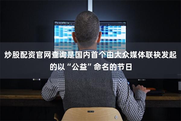 炒股配资官网查询是国内首个由大众媒体联袂发起的以“公益”命名的节日