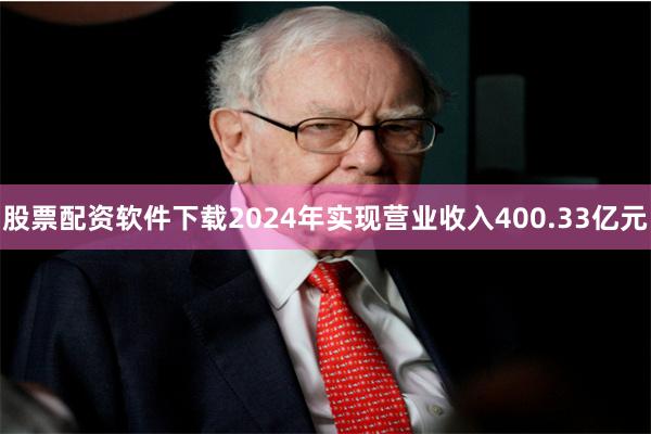股票配资软件下载2024年实现营业收入400.33亿元