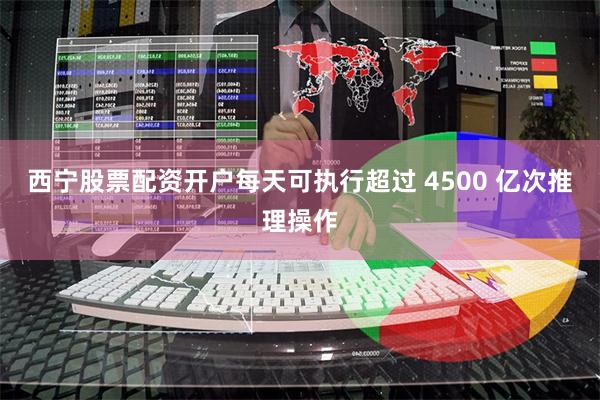 西宁股票配资开户每天可执行超过 4500 亿次推理操作