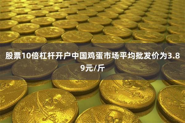 股票10倍杠杆开户中国鸡蛋市场平均批发价为3.89元/斤