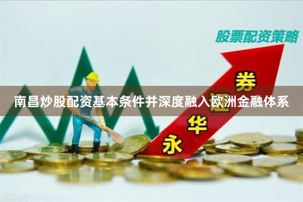 南昌炒股配资基本条件并深度融入欧洲金融体系