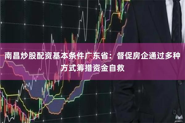 南昌炒股配资基本条件广东省：督促房企通过多种方式筹措资金自救