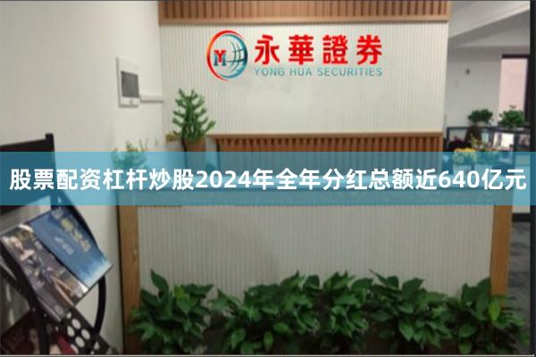 股票配资杠杆炒股2024年全年分红总额近640亿元
