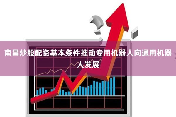 南昌炒股配资基本条件推动专用机器人向通用机器人发展