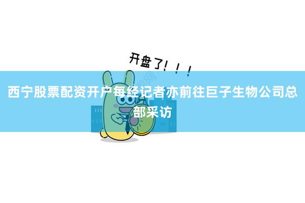 西宁股票配资开户每经记者亦前往巨子生物公司总部采访