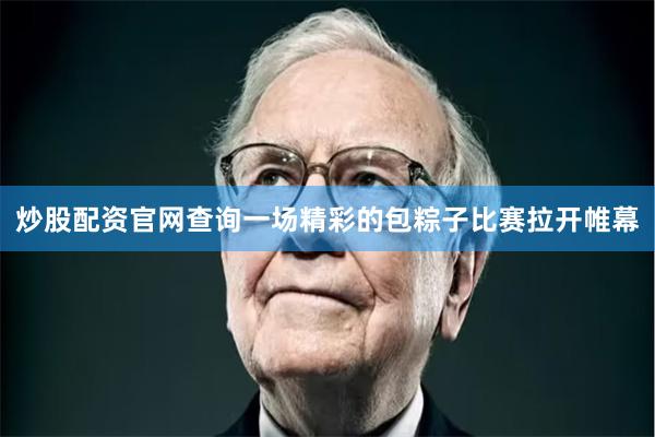 炒股配资官网查询一场精彩的包粽子比赛拉开帷幕