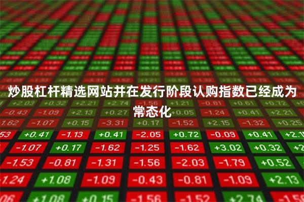 炒股杠杆精选网站并在发行阶段认购指数已经成为常态化