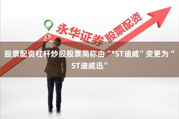 股票配资杠杆炒股股票简称由“*ST迪威”变更为“ST迪威迅”