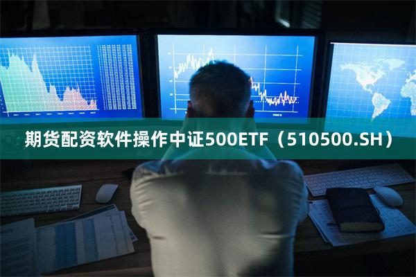 期货配资软件操作中证500ETF(510500.SH)