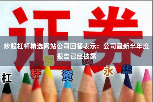 炒股杠杆精选网站公司回答表示：公司最新半年度报告已经披露