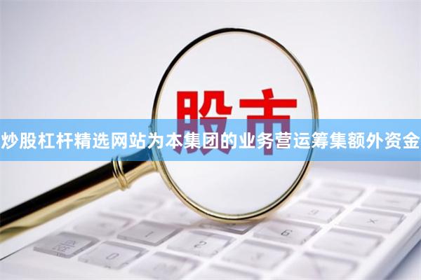 炒股杠杆精选网站为本集团的业务营运筹集额外资金