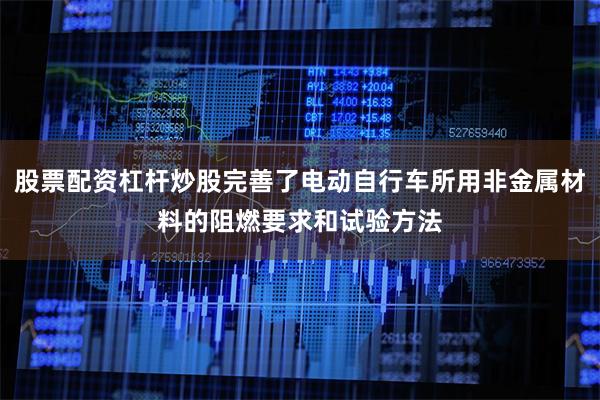股票配资杠杆炒股完善了电动自行车所用非金属材料的阻燃要求和试验方法