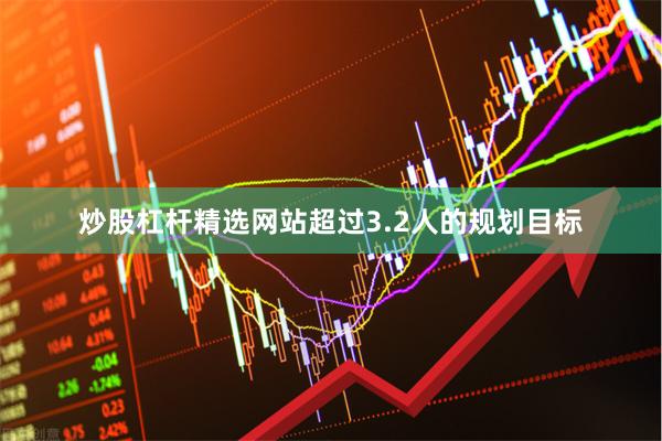 炒股杠杆精选网站超过3.2人的规划目标