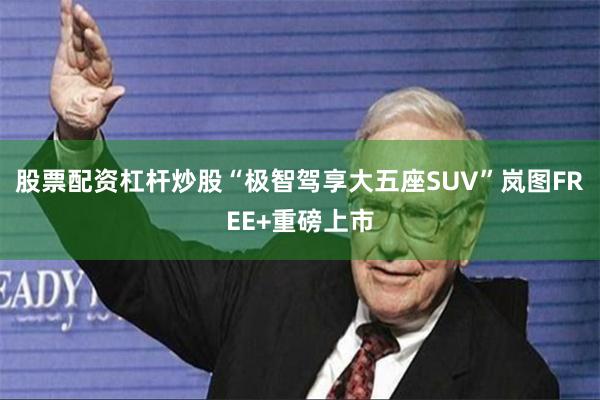 股票配资杠杆炒股“极智驾享大五座SUV”岚图FREE+重磅上市