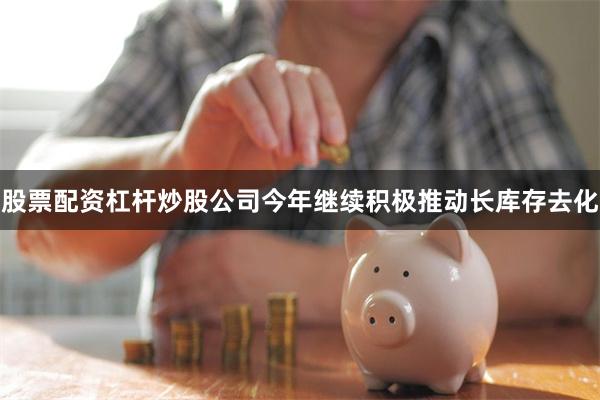 股票配资杠杆炒股公司今年继续积极推动长库存去化
