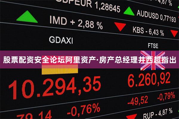 股票配资安全论坛阿里资产·房产总经理井西超指出