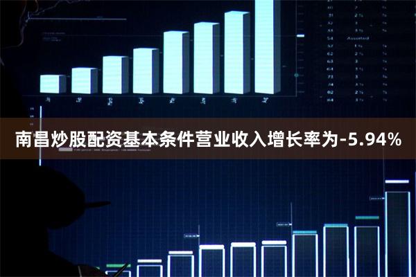 南昌炒股配资基本条件营业收入增长率为-5.94%