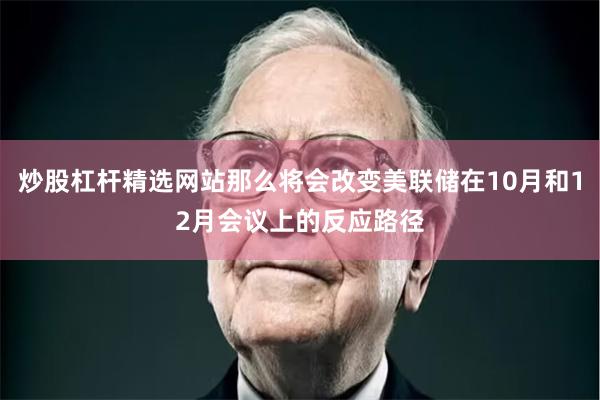 炒股杠杆精选网站那么将会改变美联储在10月和12月会议上的反应路径