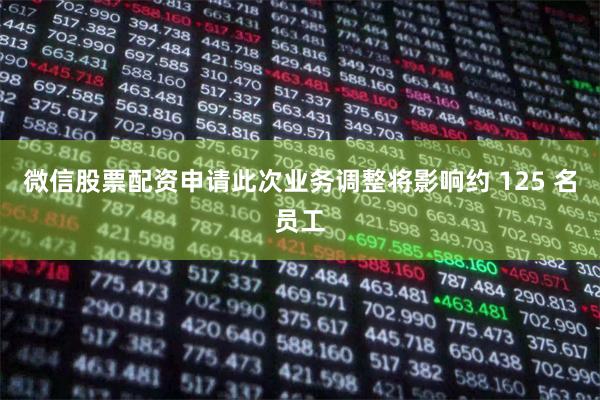 微信股票配资申请此次业务调整将影响约 125 名员工