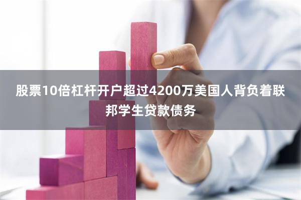 股票10倍杠杆开户超过4200万美国人背负着联邦学生贷款债务
