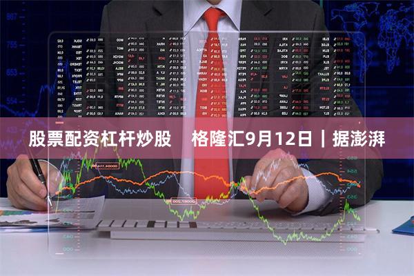 股票配资杠杆炒股 格隆汇9月12日|据澎湃